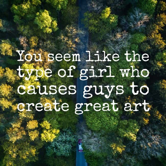 you seem like the type of girl that causes guys to create great art